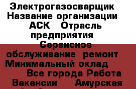 Электрогазосварщик › Название организации ­ АСК › Отрасль предприятия ­ Сервисное обслуживание, ремонт › Минимальный оклад ­ 80 000 - Все города Работа » Вакансии   . Амурская обл.,Архаринский р-н